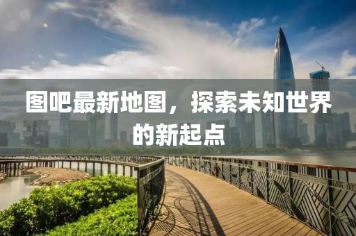 圖吧最新地圖，探索未知世界的新起點(diǎn)