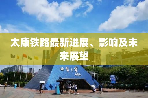 太康鐵路最新進(jìn)展、影響及未來(lái)展望