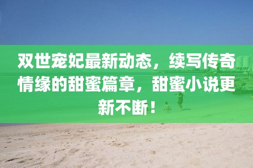 雙世寵妃最新動態(tài)，續(xù)寫傳奇情緣的甜蜜篇章，甜蜜小說更新不斷！