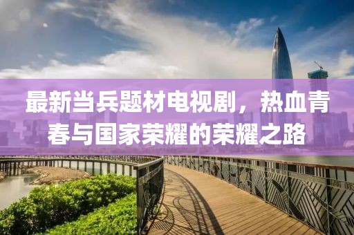 最新當兵題材電視劇，熱血青春與國家榮耀的榮耀之路