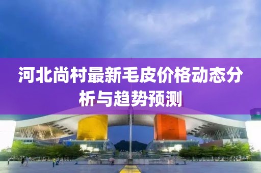 河北尚村最新毛皮價格動態(tài)分析與趨勢預(yù)測