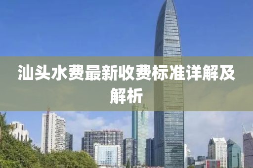 汕頭水費(fèi)最新收費(fèi)標(biāo)準(zhǔn)詳解及解析