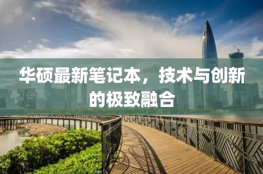 華碩最新筆記本，技術與創(chuàng)新的極致融合