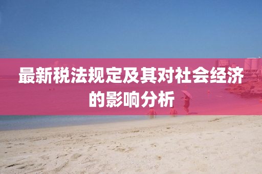 最新稅法規(guī)定及其對(duì)社會(huì)經(jīng)濟(jì)的影響分析