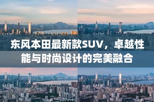 東風本田最新款SUV，卓越性能與時尚設計的完美融合