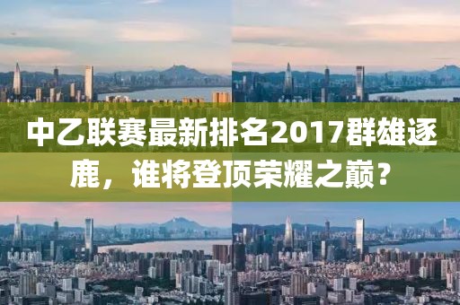 中乙聯(lián)賽最新排名2017群雄逐鹿，誰將登頂榮耀之巔？