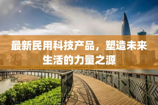 最新民用科技產(chǎn)品，塑造未來生活的力量之源