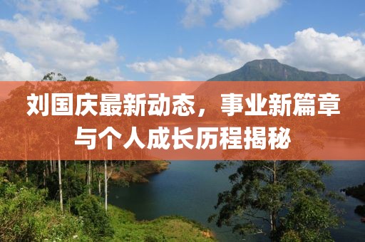 劉國慶最新動態(tài)，事業(yè)新篇章與個人成長歷程揭秘