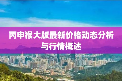 丙申猴大版最新價(jià)格動(dòng)態(tài)分析與行情概述