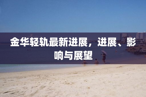 金華輕軌最新進(jìn)展，進(jìn)展、影響與展望