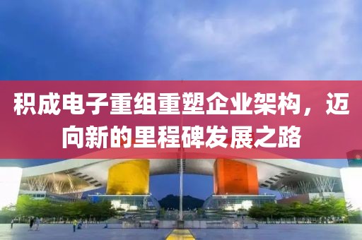 積成電子重組重塑企業(yè)架構(gòu)，邁向新的里程碑發(fā)展之路