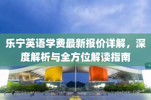 樂寧英語學(xué)費(fèi)最新報(bào)價(jià)詳解，深度解析與全方位解讀指南