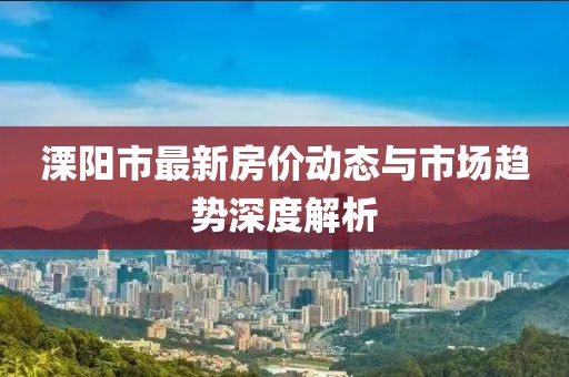 溧陽(yáng)市最新房?jī)r(jià)動(dòng)態(tài)與市場(chǎng)趨勢(shì)深度解析