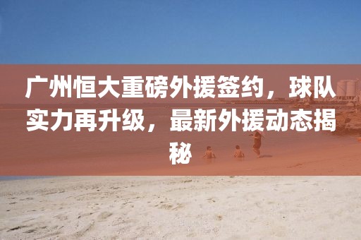 廣州恒大重磅外援簽約，球隊實力再升級，最新外援動態(tài)揭秘