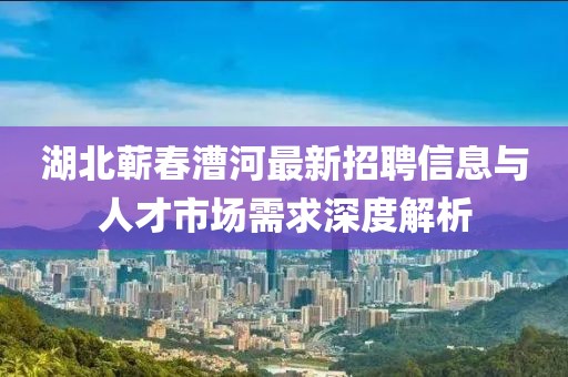 湖北蘄春漕河最新招聘信息與人才市場需求深度解析