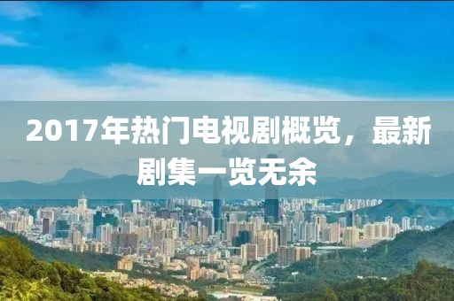 2017年熱門電視劇概覽，最新劇集一覽無余