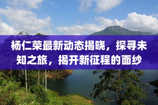 楊仁榮最新動(dòng)態(tài)揭曉，探尋未知之旅，揭開(kāi)新征程的面紗