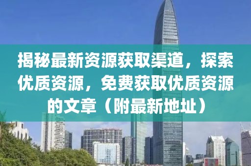 揭秘最新資源獲取渠道，探索優(yōu)質(zhì)資源，免費(fèi)獲取優(yōu)質(zhì)資源的文章（附最新地址）