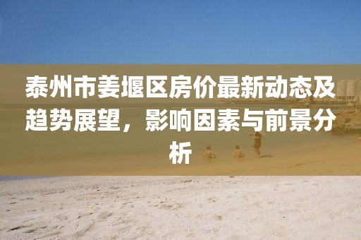 泰州市姜堰區(qū)房價(jià)最新動(dòng)態(tài)及趨勢(shì)展望，影響因素與前景分析