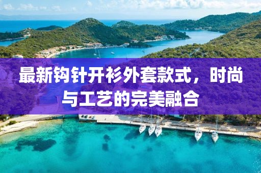 最新鉤針開衫外套款式，時尚與工藝的完美融合
