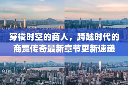 穿梭時空的商人，跨越時代的商賈傳奇最新章節(jié)更新速遞