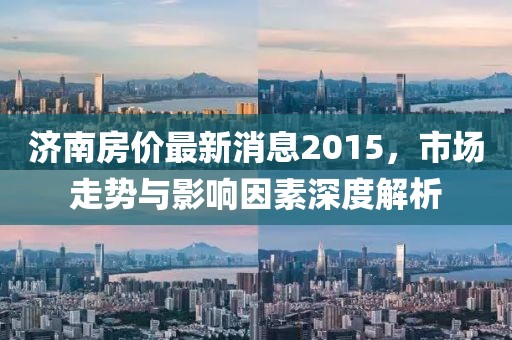 濟南房價最新消息2015，市場走勢與影響因素深度解析