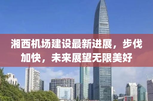 湘西機場建設最新進展，步伐加快，未來展望無限美好