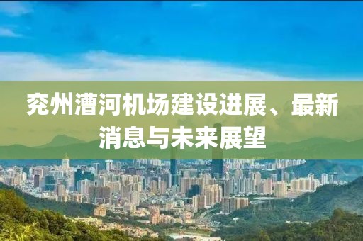 兗州漕河機(jī)場(chǎng)建設(shè)進(jìn)展、最新消息與未來展望