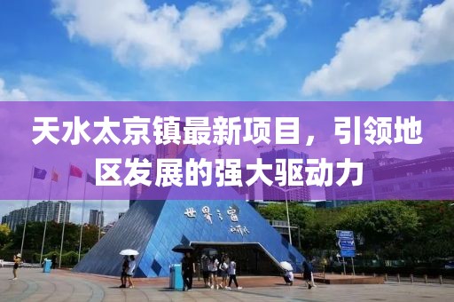 天水太京鎮(zhèn)最新項目，引領地區(qū)發(fā)展的強大驅動力