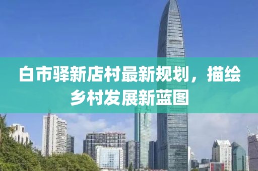 白市驛新店村最新規(guī)劃，描繪鄉(xiāng)村發(fā)展新藍(lán)圖