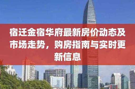 宿遷金宿華府最新房價(jià)動態(tài)及市場走勢，購房指南與實(shí)時(shí)更新信息