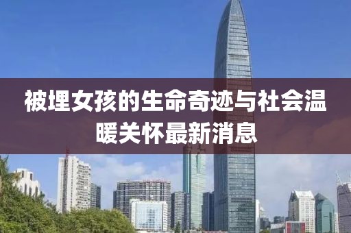 被埋女孩的生命奇跡與社會(huì)溫暖關(guān)懷最新消息