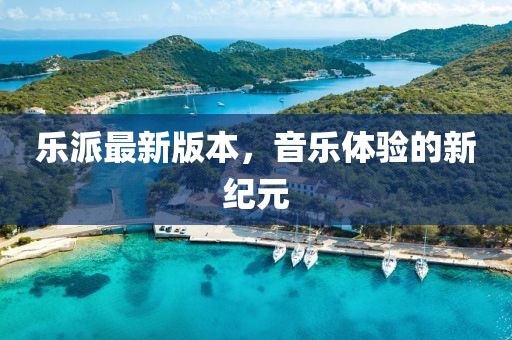 樂(lè)派最新版本，音樂(lè)體驗(yàn)的新紀(jì)元