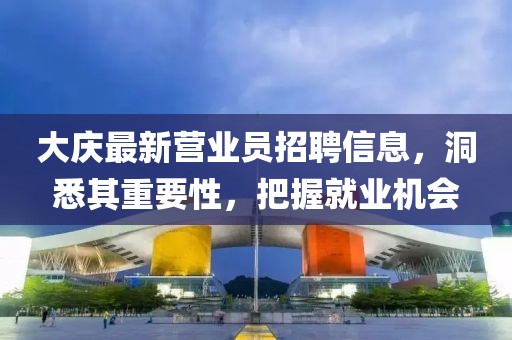 大慶最新營業(yè)員招聘信息，洞悉其重要性，把握就業(yè)機(jī)會(huì)