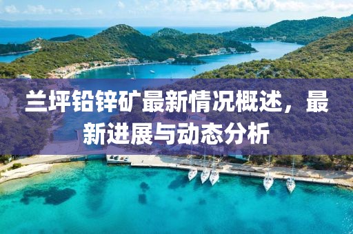 蘭坪鉛鋅礦最新情況概述，最新進展與動態(tài)分析