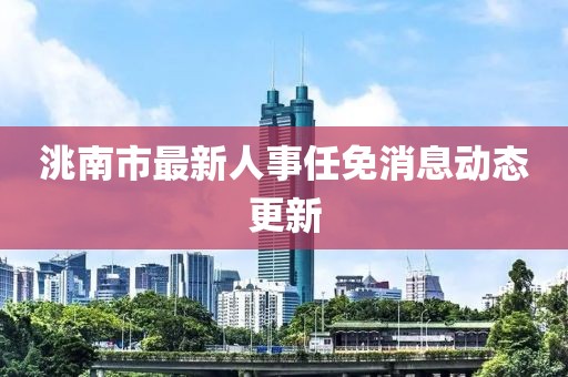 洮南市最新人事任免消息動態(tài)更新