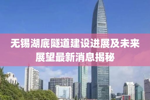 無錫湖底隧道建設(shè)進(jìn)展及未來展望最新消息揭秘