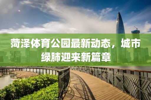 菏澤體育公園最新動態(tài)，城市綠肺迎來新篇章