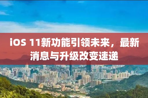 iOS 11新功能引領未來，最新消息與升級改變速遞