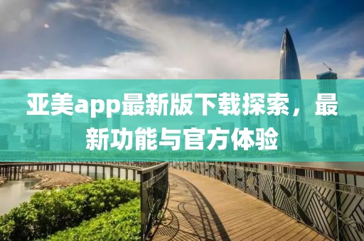 亞美app最新版下載探索，最新功能與官方體驗