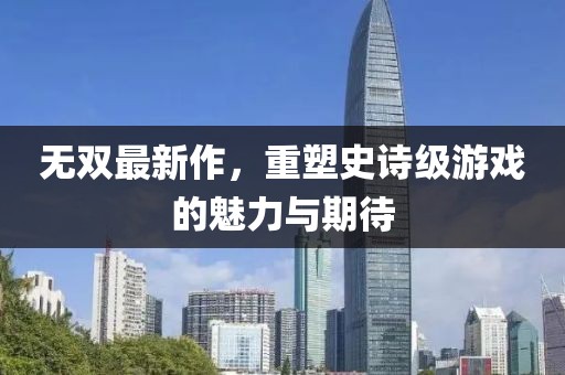 無雙最新作，重塑史詩級游戲的魅力與期待