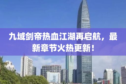 九域劍帝熱血江湖再啟航，最新章節(jié)火熱更新！