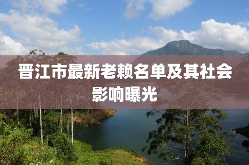 晉江市最新老賴名單及其社會影響曝光