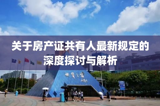 關(guān)于房產(chǎn)證共有人最新規(guī)定的深度探討與解析