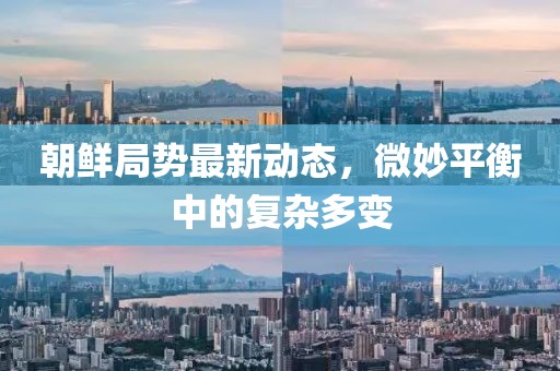 朝鮮局勢(shì)最新動(dòng)態(tài)，微妙平衡中的復(fù)雜多變