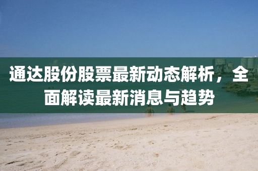 通達(dá)股份股票最新動態(tài)解析，全面解讀最新消息與趨勢