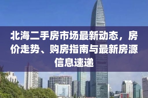 北海二手房市場最新動態(tài)，房價走勢、購房指南與最新房源信息速遞