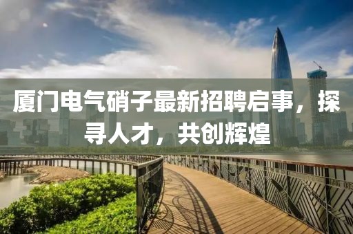 廈門電氣硝子最新招聘啟事，探尋人才，共創(chuàng)輝煌