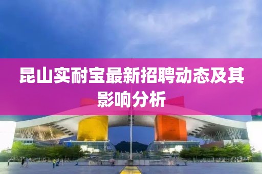 昆山實(shí)耐寶最新招聘動(dòng)態(tài)及其影響分析