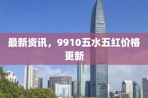 最新資訊，9910五水五紅價(jià)格更新